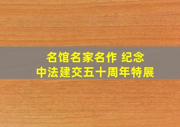 名馆名家名作 纪念中法建交五十周年特展